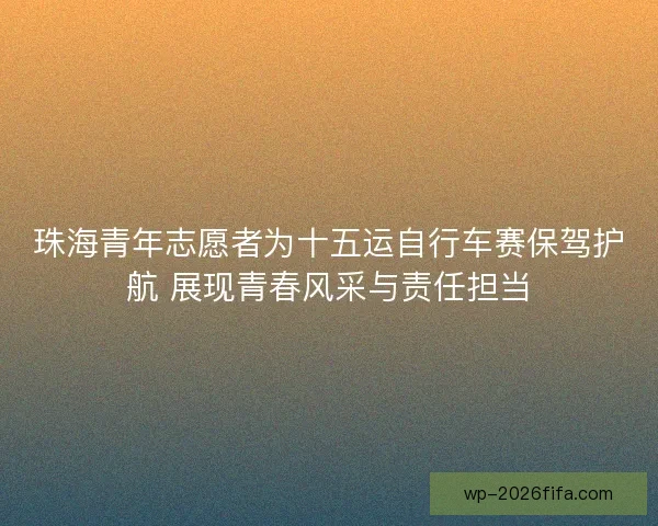 珠海青年志愿者为十五运自行车赛保驾护航 展现青春风采与责任担当