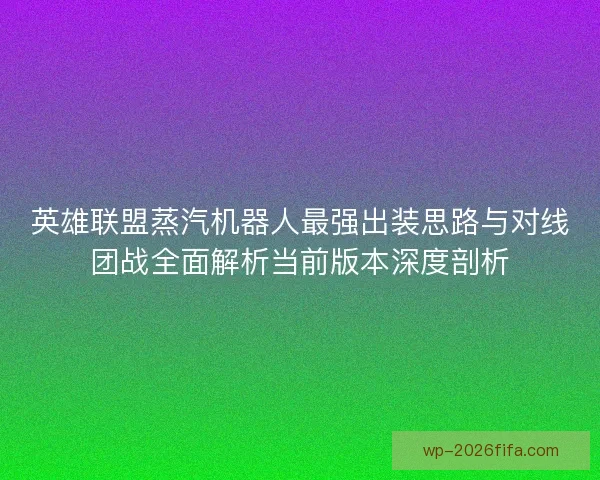 英雄联盟蒸汽机器人最强出装思路与对线团战全面解析当前版本深度剖析