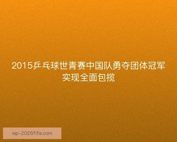 2015乒乓球世青赛中国队勇夺团体冠军实现全面包揽