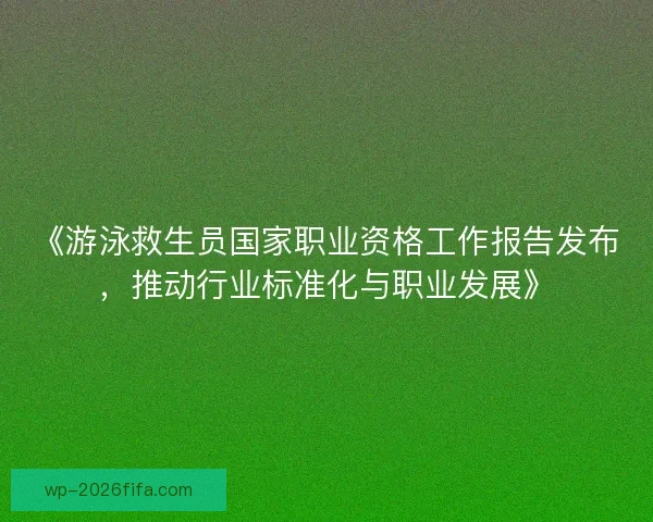 《游泳救生员国家职业资格工作报告发布，推动行业标准化与职业发展》