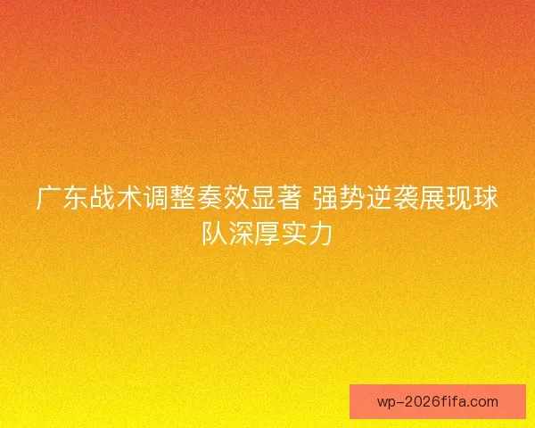 广东战术调整奏效显著 强势逆袭展现球队深厚实力
