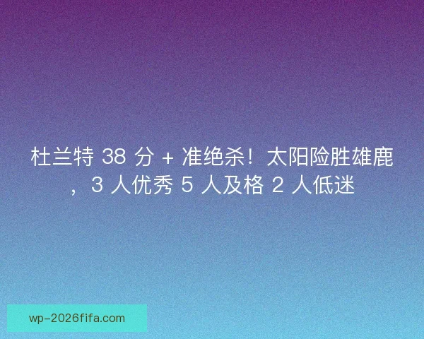 杜兰特 38 分 + 准绝杀！太阳险胜雄鹿，3 人优秀 5 人及格 2 人低迷