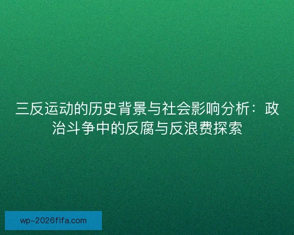 三反运动的历史背景与社会影响分析:政治斗争中的反腐与反浪费探索 三反运动的历史背景与社会影响分析:政治斗争中的反腐与反浪费探索