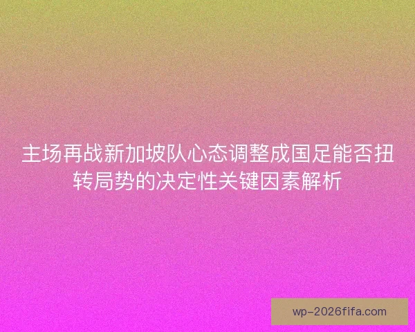 主场再战新加坡队心态调整成国足能否扭转局势的决定性关键因素解析