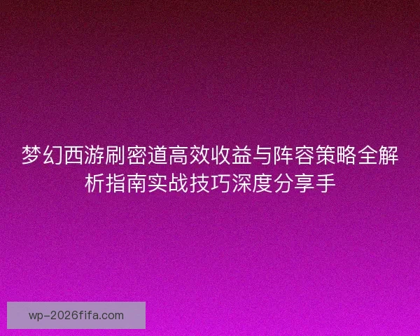 梦幻西游刷密道高效收益与阵容策略全解析指南实战技巧深度分享手