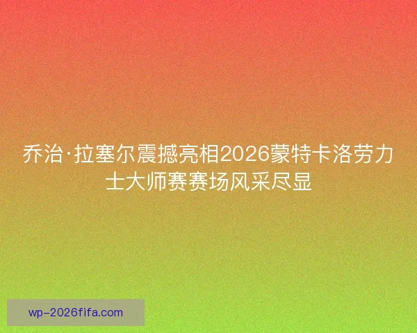 乔治·拉塞尔震撼亮相2026蒙特卡洛劳力士大师赛赛场风采尽显