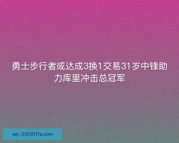 勇士步行者或达成3换1交易31岁中锋助力库里冲击总冠军