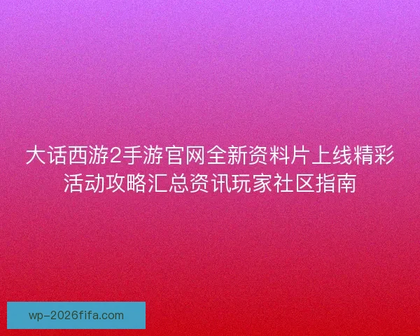 大话西游2手游官网全新资料片上线精彩活动攻略汇总资讯玩家社区指南