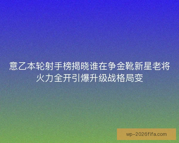 意乙本轮射手榜揭晓谁在争金靴新星老将火力全开引爆升级战格局变