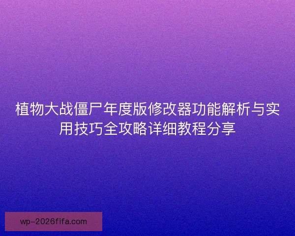 植物大战僵尸年度版修改器功能解析与实用技巧全攻略详细教程分享 植物大战僵尸年度版修改器功能解析与实用技巧全攻略详细教程分享