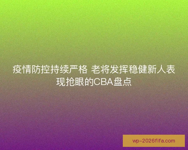 疫情防控持续严格 老将发挥稳健新人表现抢眼的CBA盘点 疫情防控持续严格 老将发挥稳健新人表现抢眼的CBA盘点