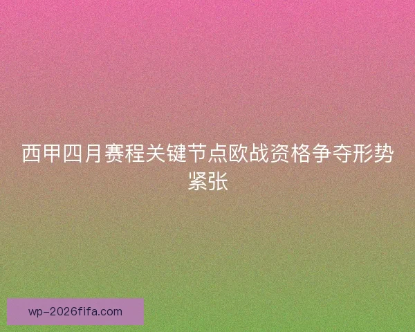 西甲四月赛程关键节点欧战资格争夺形势紧张