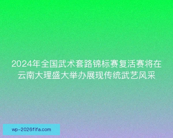 2024年全国武术套路锦标赛复活赛将在云南大理盛大举办展现传统武艺风采 2024年全国武术套路锦标赛复活赛将在云南大理盛大举办展现传统武艺风采