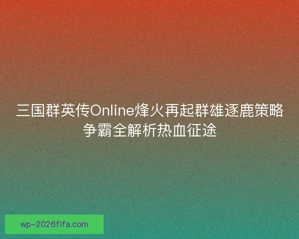 三国群英传Online烽火再起群雄逐鹿策略争霸全解析热血征途 三国群英传Online烽火再起群雄逐鹿策略争霸全解析热血征途