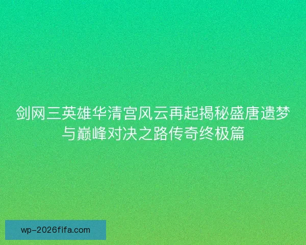 剑网三英雄华清宫风云再起揭秘盛唐遗梦与巅峰对决之路传奇终极篇 剑网三英雄华清宫风云再起揭秘盛唐遗梦与巅峰对决之路传奇终极篇