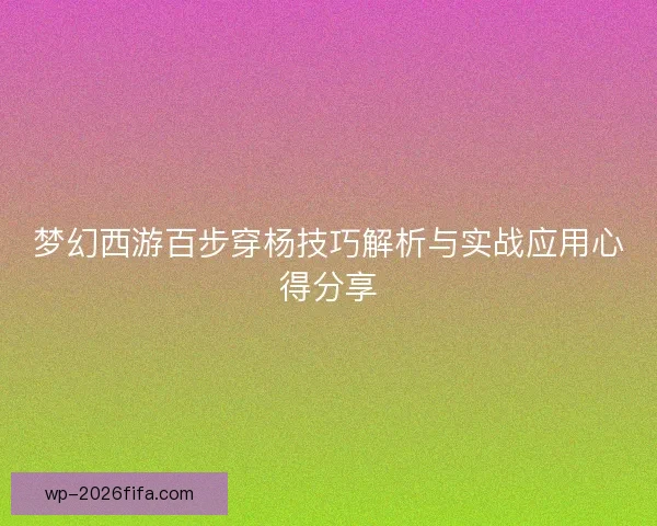 梦幻西游百步穿杨技巧解析与实战应用心得分享 梦幻西游百步穿杨技巧解析与实战应用心得分享