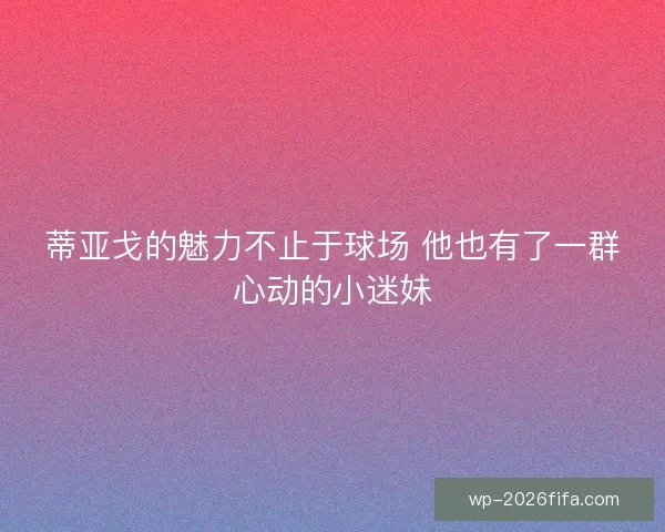 蒂亚戈的魅力不止于球场 他也有了一群心动的小迷妹 蒂亚戈的魅力不止于球场 他也有了一群心动的小迷妹