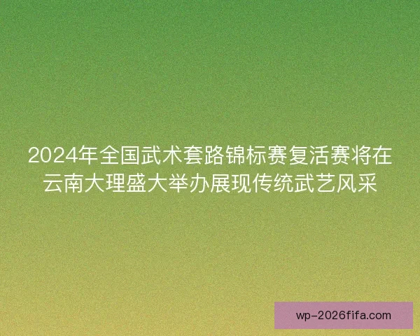 2024年全国武术套路锦标赛复活赛将在云南大理盛大举办展现传统武艺风采 2024年全国武术套路锦标赛复活赛将在云南大理盛大举办展现传统武艺风采