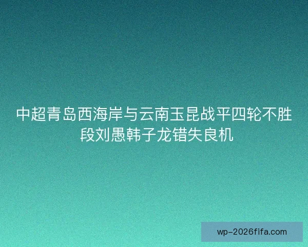 中超青岛西海岸与云南玉昆战平四轮不胜 段刘愚韩子龙错失良机 中超青岛西海岸与云南玉昆战平四轮不胜 段刘愚韩子龙错失良机