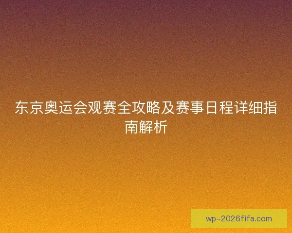 东京奥运会观赛全攻略及赛事日程详细指南解析 东京奥运会观赛全攻略及赛事日程详细指南解析