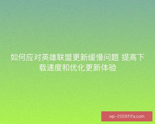 如何应对英雄联盟更新缓慢问题 提高下载速度和优化更新体验