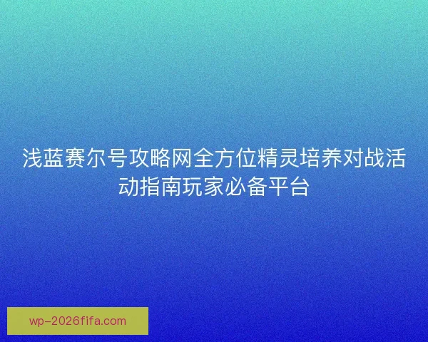 浅蓝赛尔号攻略网全方位精灵培养对战活动指南玩家必备平台 浅蓝赛尔号攻略网全方位精灵培养对战活动指南玩家必备平台