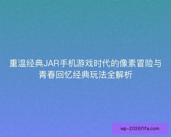 重温经典JAR手机游戏时代的像素冒险与青春回忆经典玩法全解析