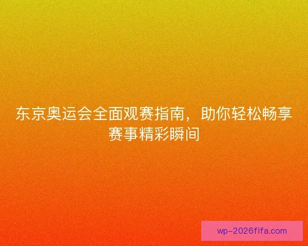 东京奥运会全面观赛指南，助你轻松畅享赛事精彩瞬间