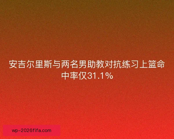 安吉尔里斯与两名男助教对抗练习上篮命中率仅31.1%
