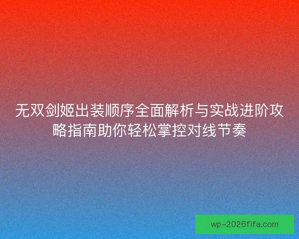 无双剑姬出装顺序全面解析与实战进阶攻略指南助你轻松掌控对线节奏